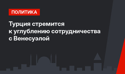 Турция стремится к углублению сотрудничества с Венесуэлой