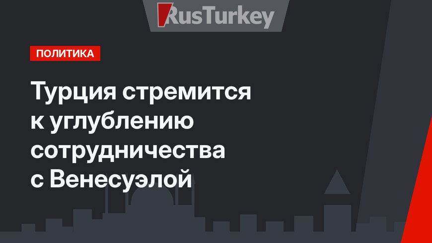 Турция стремится к углублению сотрудничества с Венесуэлой