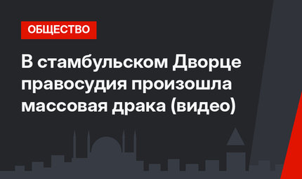 В стамбульском Дворце правосудия произошла массовая драка (видео)