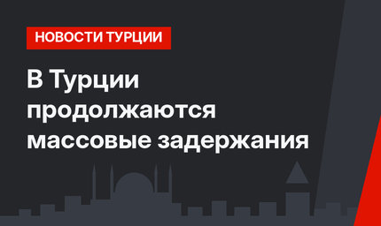 В Турции продолжаются массовые задержания