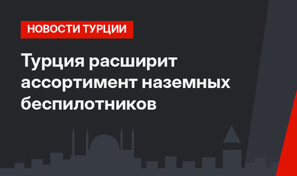 Турция расширит ассортимент наземных беспилотников