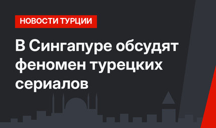 В Сингапуре обсудят феномен турецких сериалов