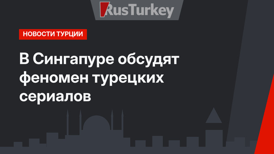 В Сингапуре обсудят феномен турецких сериалов