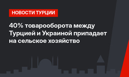 40% товарооборота между Турцией  и Украиной припадает на сельское хозяйство 