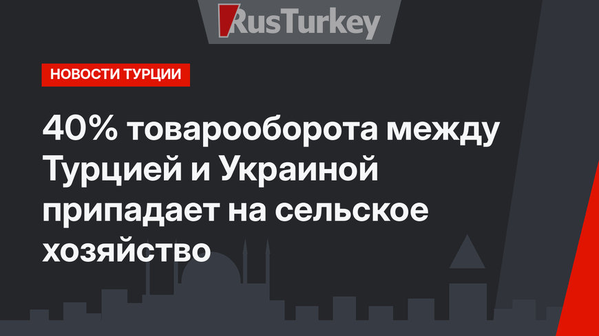 40% товарооборота между Турцией  и Украиной припадает на сельское хозяйство 