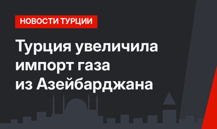 Турция увеличила импорт газа из Азейбарджана