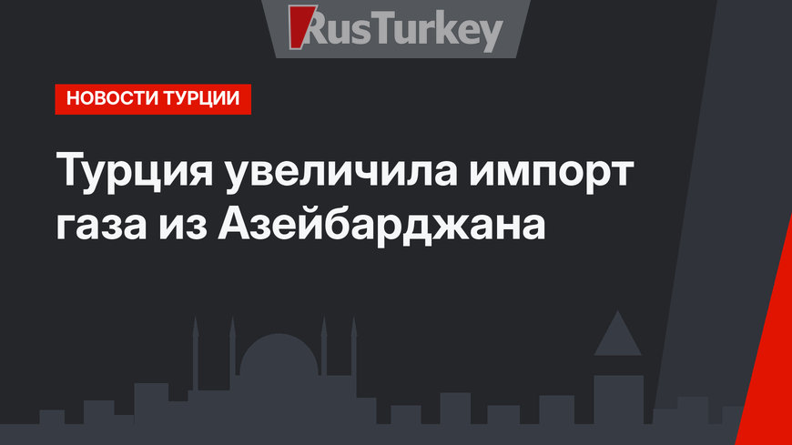 Турция увеличила импорт газа из Азейбарджана