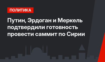 Путин, Эрдоган и Меркель подтвердили готовность провести саммит по Сирии