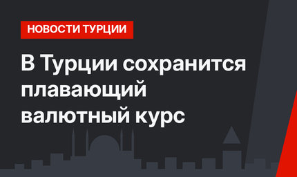 В Турции сохранится плавающий валютный курс