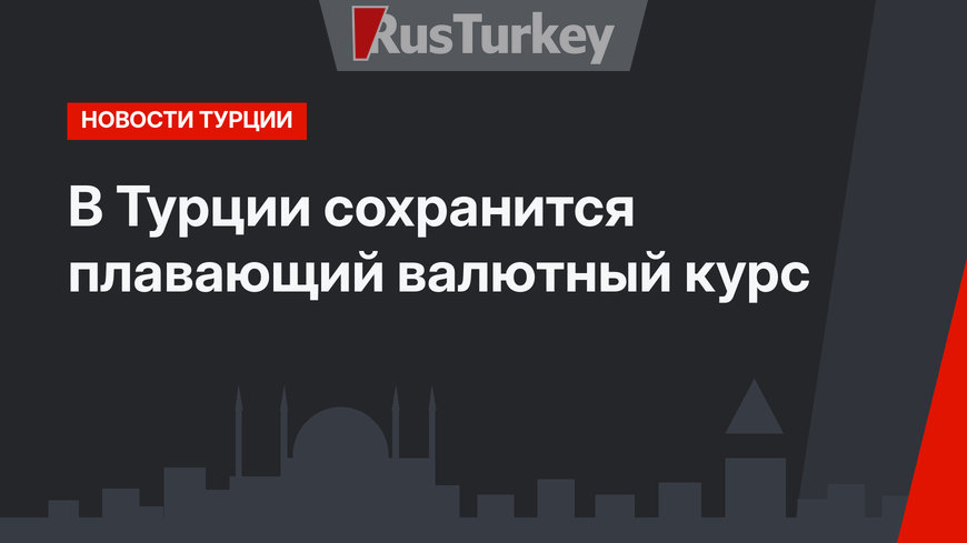 В Турции сохранится плавающий валютный курс