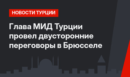 Глава МИД Турции провел двусторонние переговоры в Брюсселе