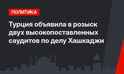 Турция объявила в розыск двух высокопоставленных саудитов по делу Хашкаджи