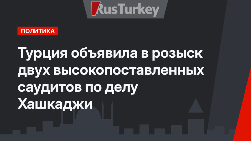 Турция объявила в розыск двух высокопоставленных саудитов по делу Хашкаджи