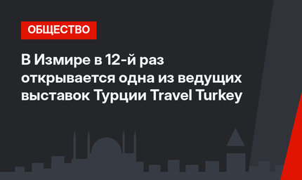 В Измире в 12-й раз открывается одна из ведущих выставок Турции Travel Turkey