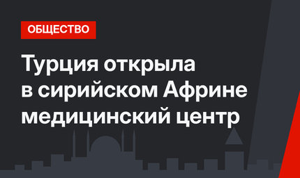 Турция открыла в сирийском Африне медицинский центр
