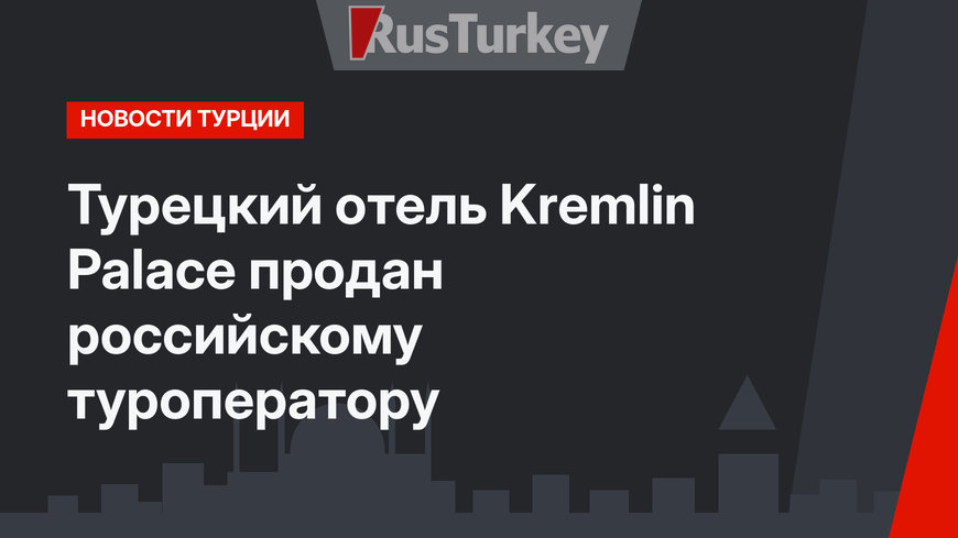 Турецкий отель Kremlin Palace продан российскому туроператору
