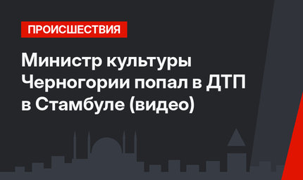 Министр культуры Черногории попал в ДТП в Стамбуле (видео)