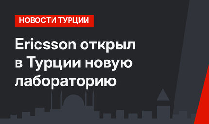Ericsson открыл в Турции новую лабораторию