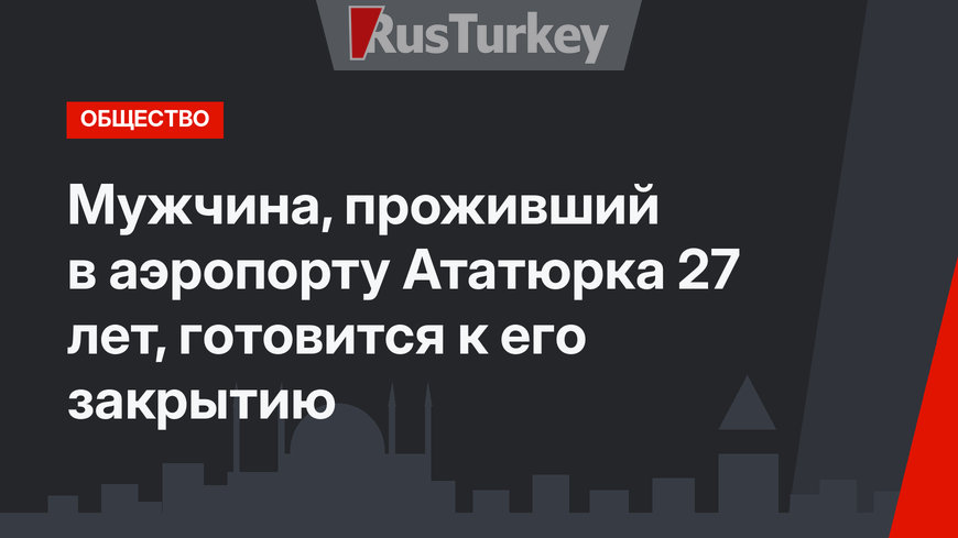 Мужчина, проживший в аэропорту Ататюрка 27 лет, готовится к его закрытию