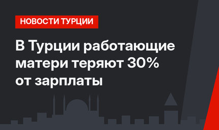 В Турции работающие матери теряют 30% от зарплаты