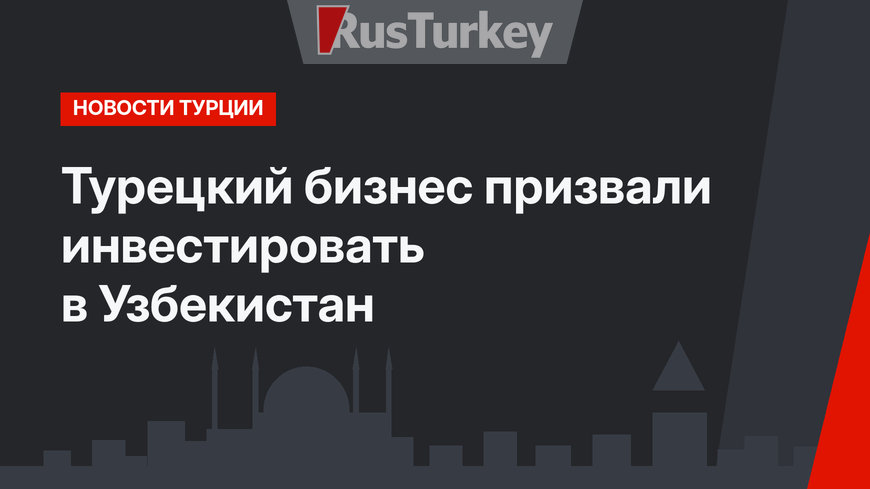 Турецкий бизнес призвали инвестировать в Узбекистан