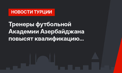 Тренеры футбольной Академии Азербайджана повысят квалификацию в Турции
