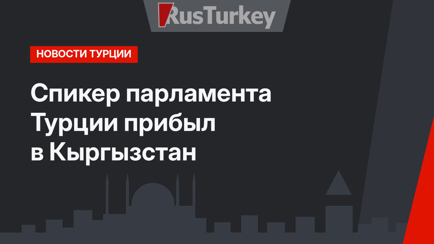 Спикер парламента Турции прибыл в Кыргызстан