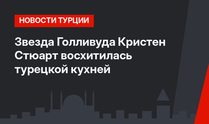 Звезда Голливуда Кристен Стюарт восхитилась турецкой кухней