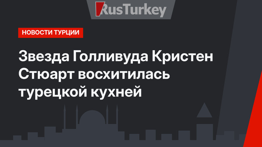 Звезда Голливуда Кристен Стюарт восхитилась турецкой кухней