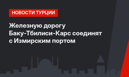 Железную дорогу Баку-Тбилиси-Карс соединят с Измирским портом