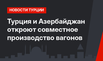 Турция и Азербайджан откроют совместное производство вагонов