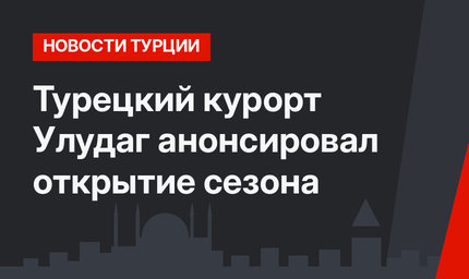 Турецкий курорт Улудаг анонсировал открытие сезона 