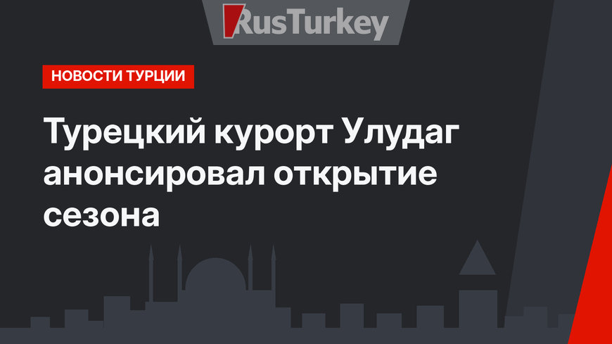 Турецкий курорт Улудаг анонсировал открытие сезона 