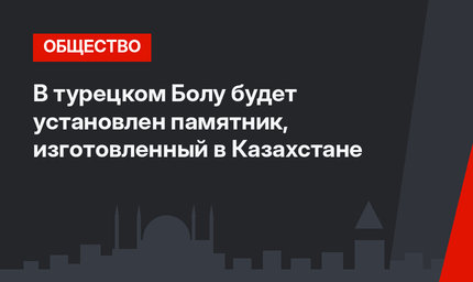 В турецком Болу будет установлен памятник, изготовленный в Казахстане