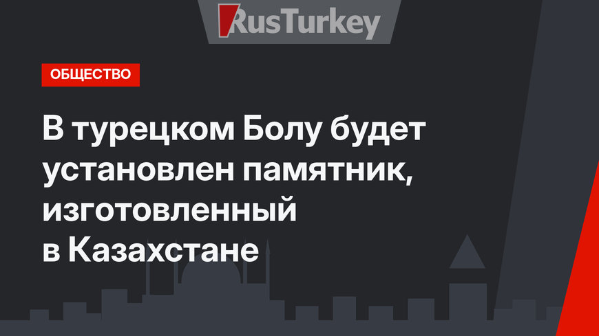 В турецком Болу будет установлен памятник, изготовленный в Казахстане