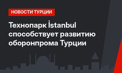 Технопарк İstanbul способствует развитию оборонпрома Турции