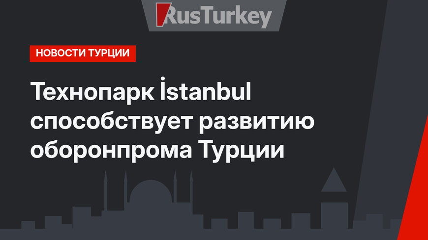 Технопарк İstanbul способствует развитию оборонпрома Турции