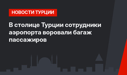 В столице Турции сотрудники аэропорта воровали багаж пассажиров