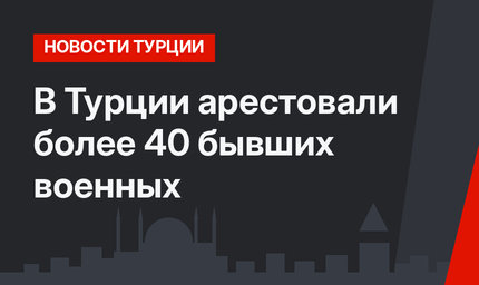 В Турции арестовали более 40 бывших военных