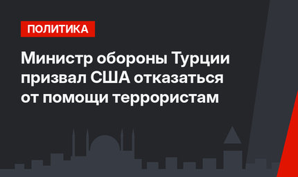 Министр обороны Турции призвал США отказаться от помощи террористам