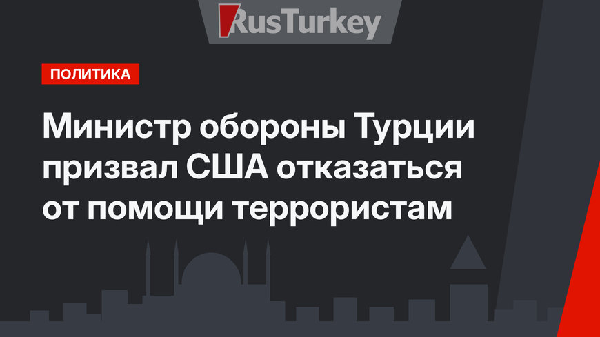 Министр обороны Турции призвал США отказаться от помощи террористам