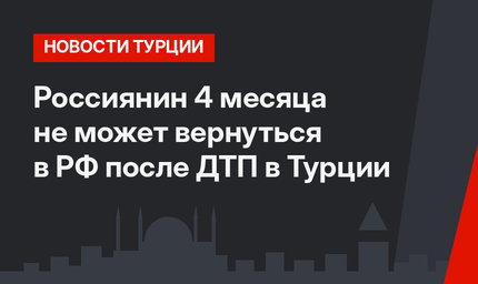 Россиянин 4 месяца не может вернуться в РФ после ДТП в Турции
