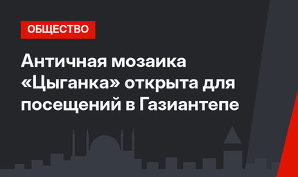 Античная мозаика «Цыганка» открыта для посещений в Газиантепе