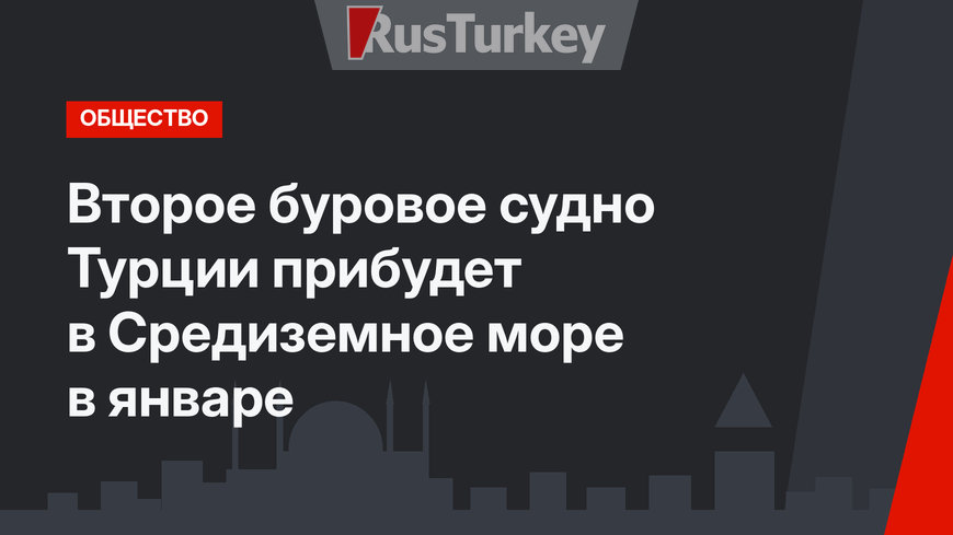 Второе буровое судно Турции прибудет в Средиземное море в январе 