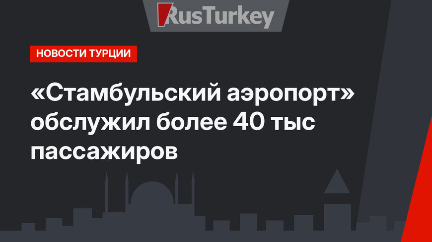 «Стамбульский аэропорт» обслужил более 40 тыс пассажиров 