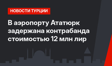 В аэропорту Ататюрк задержана контрабанда стоимостью 12 млн лир