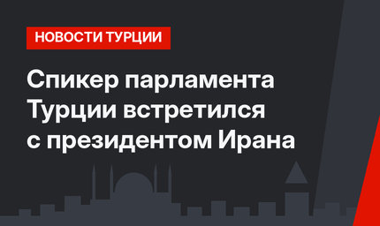 Спикер парламента Турции встретился с президентом Ирана 