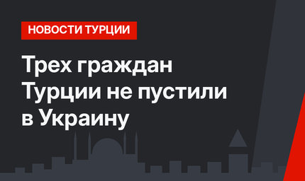 Трех граждан Турции не пустили в Украину