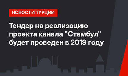 Тендер на реализацию проекта канала "Стамбул" будет проведен в 2019 году
