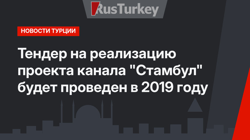 Тендер на реализацию проекта канала "Стамбул" будет проведен в 2019 году